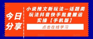 小说推文新玩法—话题类玩法抖音快手批量搬运实操【手机版】-阳知网创资源库