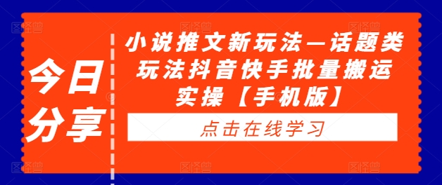 小说推文新玩法—话题类玩法抖音快手批量搬运实操【手机版】-阳知网创资源库