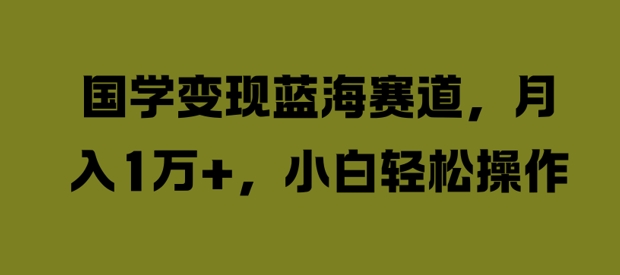 国学变现蓝海赛道,月入1W+,小白轻松操作【揭秘】-阳知网创资源库
