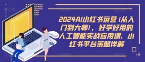 2024AI小红书运营(从入门到大师),好学好用的人工智能实战应用课,小红书平台策略详解-阳知网创资源库