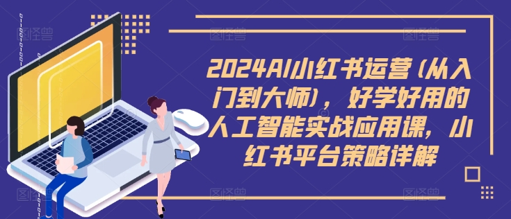 2024AI小红书运营(从入门到大师),好学好用的人工智能实战应用课,小红书平台策略详解-阳知网创资源库