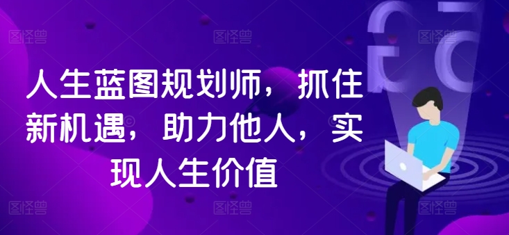 人生蓝图规划师,抓住新机遇,助力他人,实现人生价值-阳知网创资源库