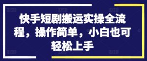 快手短剧搬运实操全流程，操作简单，小白也可轻松上手-阳知网创资源库