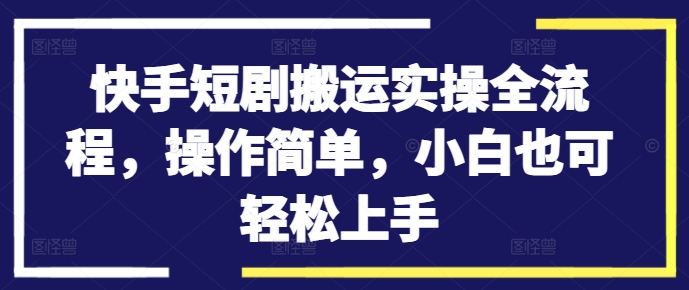 快手短剧搬运实操全流程,操作简单,小白也可轻松上手-阳知网创资源库