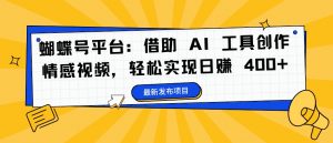 蝴蝶号平台:借助 AI 工具创作情感视频,轻松实现日赚 400+【揭秘】-阳知网创资源库