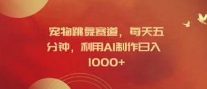 宠物跳舞赛道,每天五分钟,利用AI制作日入1k【揭秘】-阳知网创资源库
