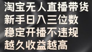 淘宝无人直播带货,新手日入三位数,稳定开播不违规,越久收益越高【揭秘】-阳知网创资源库