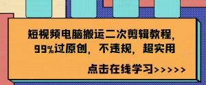 短视频电脑搬运二次剪辑教程,99%过原创,不违规,超实用-阳知网创资源库