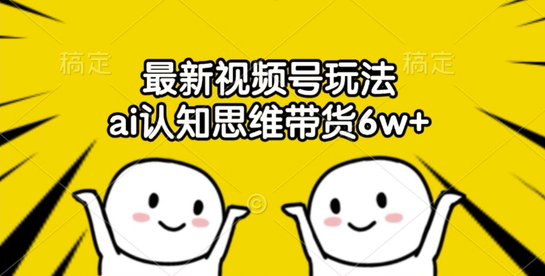 最新视频号玩法,ai认知思维带货6w+【揭秘】-阳知网创资源库