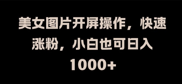 美女图片开屏操作,快速涨粉,小白也可日入1k【揭秘】-阳知网创资源库