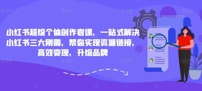 小红书超级个体创作者课,一站式解决小红书三大刚需,帮你实现资源链接,高效变现,升级品牌-阳知网创资源库