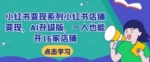 小红书变现系列小红书店铺变现,AI升级版,一人也能开16家店铺-阳知网创资源库