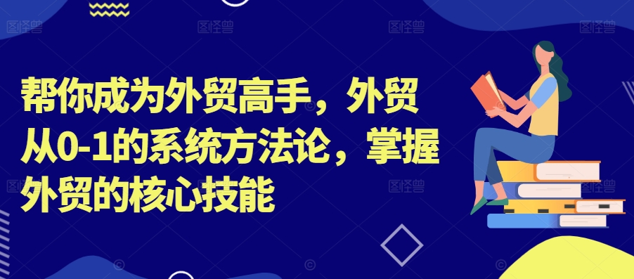 帮你成为外贸高手,外贸从0-1的系统方法论,掌握外贸的核心技能-阳知网创资源库