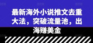 最新海外小说推文去重大法,突破流量池,出海赚美金-阳知网创资源库