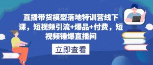 直播带货模型落地特训营线下课，​短视频引流+爆品+付费，短视频锤爆直播间-阳知网创资源库