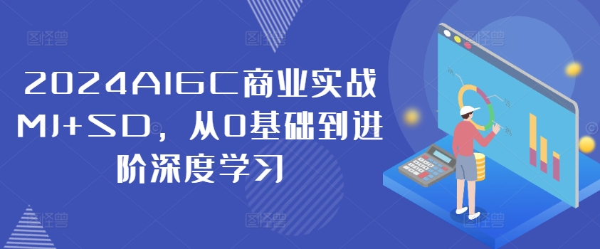 2024AIGC商业实战MJ+SD,从0基础到进阶深度学习-阳知网创资源库