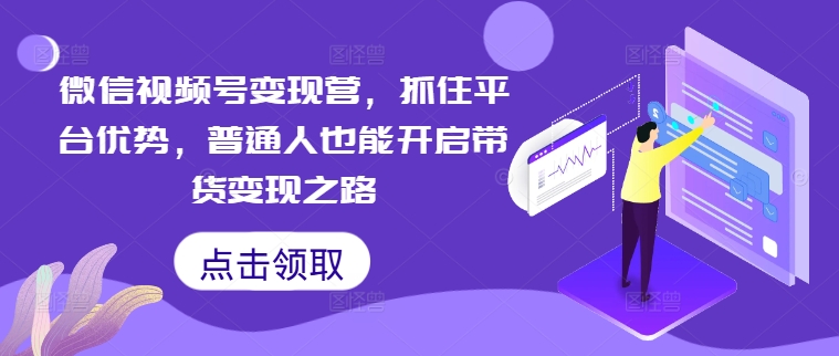 微信视频号变现营,抓住平台优势,普通人也能开启带货变现之路-阳知网创资源库