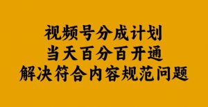 视频号分成计划当天百分百开通解决符合内容规范问题【揭秘】-阳知网创资源库
