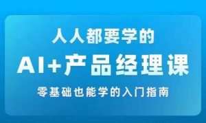AI +产品经理实战项目必修课,从零到一教你学ai,零基础也能学的入门指南-阳知网创资源库