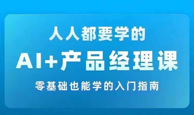AI +产品经理实战项目必修课，从零到一教你学ai，零基础也能学的入门指南-阳知网创资源库