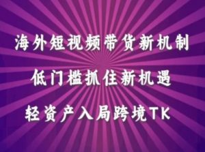 海外短视频Tiktok带货新机制,低门槛抓住新机遇,轻资产入局跨境TK-阳知网创资源库