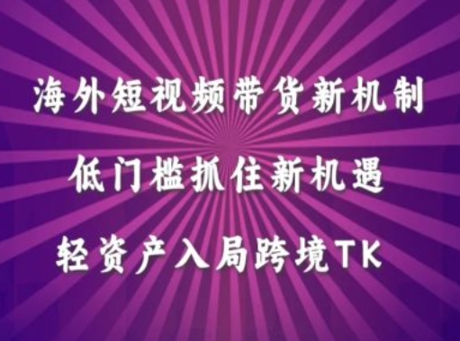 海外短视频Tiktok带货新机制,低门槛抓住新机遇,轻资产入局跨境TK-阳知网创资源库