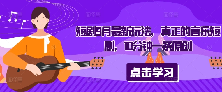 短剧9月最新玩法,真正的音乐短剧,10分钟一条原创-阳知网创资源库