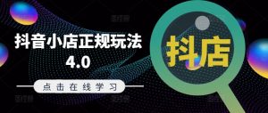抖音小店正规玩法4.0(更新8月),帮助你更好地理解和应对电商抖店的运营-阳知网创资源库