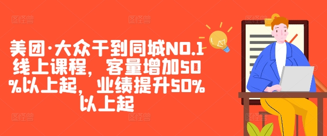 美团·大众干到同城NO.1线上课程,客量增加50%以上起,业绩提升50%以上起-阳知网创资源库