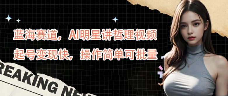 蓝海赛道,AI明星讲哲理视频,起号变现快,操作简单可批量【揭秘】-阳知网创资源库