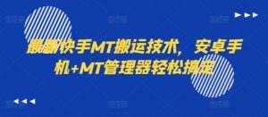 最新快手MT搬运技术,安卓手机+MT管理器轻松搞定-阳知网创资源库