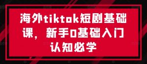 海外tiktok短剧基础课,新手0基础入门认知必学-阳知网创资源库