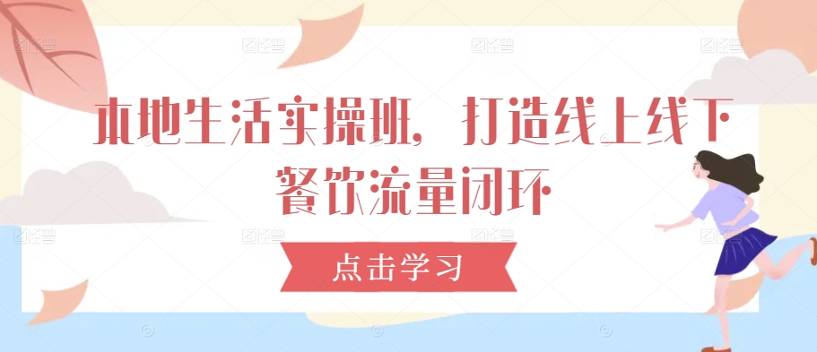 本地生活实操班,打造线上线下餐饮流量闭环-阳知网创资源库