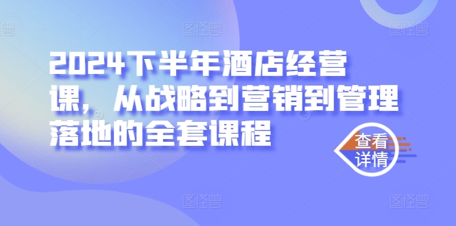 2024下半年酒店经营课，从战略到营销到管理落地的全套课程-阳知网创资源库