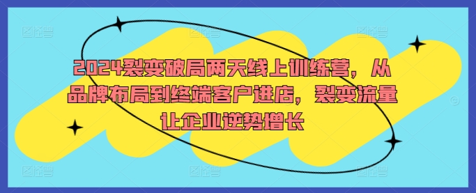 2024裂变破局两天线上训练营,从品牌布局到终端客户进店,裂变流量让企业逆势增长-阳知网创资源库