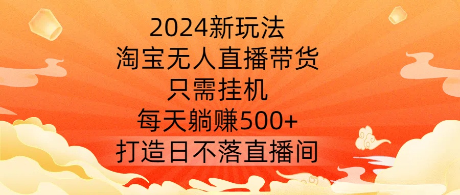 2024新玩法,淘宝无人直播带货,只需挂机,每天躺赚500+ 打造日不落直播间【揭秘】-阳知网创资源库