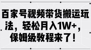 百家号视频带货搬运玩法，轻松月入1W+，保姆级教程来了【揭秘】-阳知网创资源库