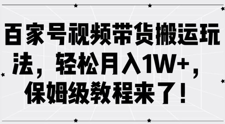 百家号视频带货搬运玩法，轻松月入1W+，保姆级教程来了【揭秘】-阳知网创资源库