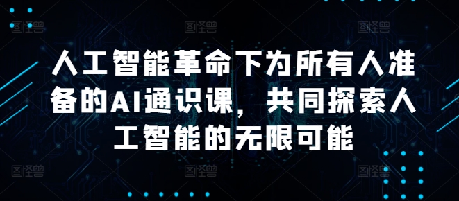 人工智能革命下为所有人准备的AI通识课，共同探索人工智能的无限可能-阳知网创资源库