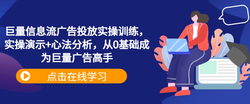 巨量信息流广告投放实操训练,实操演示+心法分析,从0基础成为巨量广告高手-阳知网创资源库
