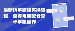 最新快手搬运实操教程，需要电脑配合安卓手机操作-阳知网创资源库
