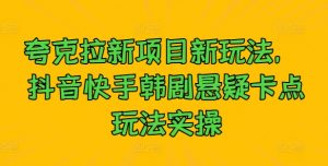 夸克拉新项目新玩法, 抖音快手韩剧悬疑卡点玩法实操-阳知网创资源库
