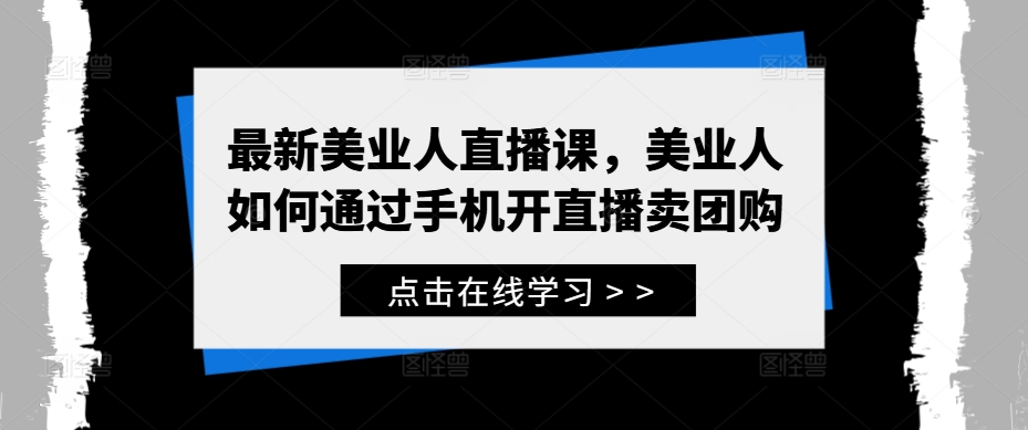 最新美业人直播课,美业人如何通过手机开直播卖团购-阳知网创资源库