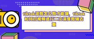 tiktok混剪怎么剪才能爆，tiktok如何对视频进行二次深度剪辑去重-阳知网创资源库