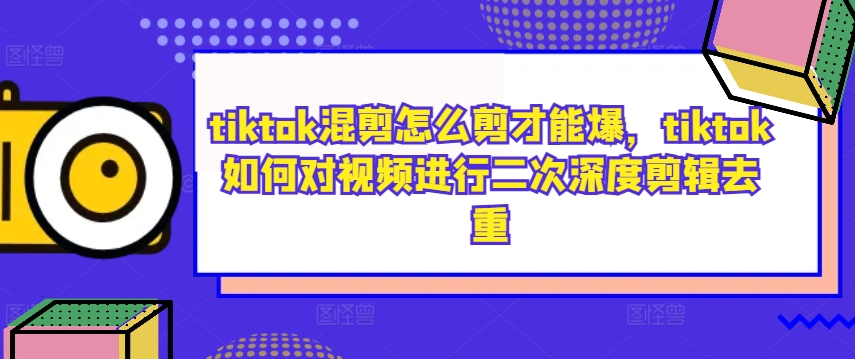 tiktok混剪怎么剪才能爆，tiktok如何对视频进行二次深度剪辑去重-阳知网创资源库