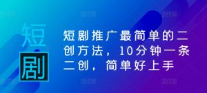 短剧推广最简单的二创方法,10分钟一条二创,简单好上手-阳知网创资源库