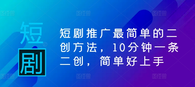 短剧推广最简单的二创方法,10分钟一条二创,简单好上手-阳知网创资源库