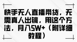 快手无人直播带货,无需真人出镜,用这个方法,月入过万(附详细教程)【揭秘】-阳知网创资源库