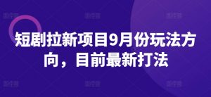 短剧拉新项目9月份玩法方向，目前最新打法-阳知网创资源库