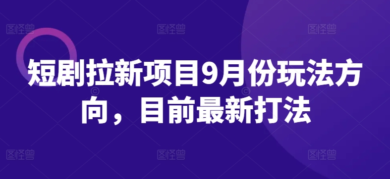 短剧拉新项目9月份玩法方向，目前最新打法-阳知网创资源库